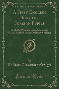 A First English Book for Foreign Pupils: With the Pronunciation Shown by Marks Applied to the Ordinary Spelling (Classic Reprint)