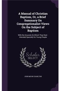 A Manual of Christian Baptism, Or, a Brief Summary On Congregationalist Views On the Subject of Baptism