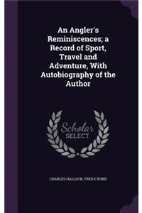 An Angler's Reminiscences; A Record of Sport, Travel and Adventure, with Autobiography of the Author