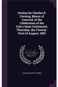 Oration by Charles R. Corning, Mayor of Concord, at the Celebration of the City's Semi-Centennial, Thursday, the Twenty-First of August, 1903