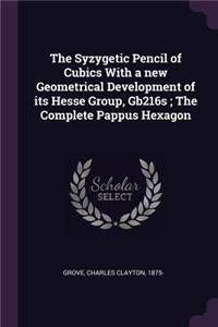 Syzygetic Pencil of Cubics With a new Geometrical Development of its Hesse Group, Gb216s; The Complete Pappus Hexagon