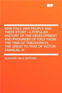 New Italy, Her People and Their Story: A Popular History of the Development and Progress of Italy from the Time of Theodorich, the Great to That of Victor Emanuel III