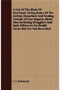 List of the Birds of Maryland, Giving Dates of the Arrival, Departure and Nesting Periods of Our Regular Birds; Also Including Stragglers and Such Others as No Doubt Occur But Are Not Recorded