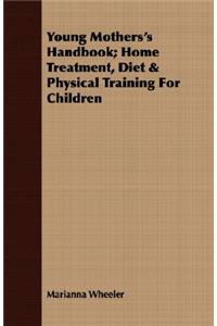Young Mothers's Handbook; Home Treatment, Diet & Physical Training for Children