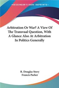 Arbitration Or War? A View Of The Transvaal Question, With A Glance Also At Arbitration In Politics Generally