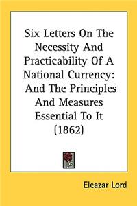 Six Letters On The Necessity And Practicability Of A National Currency