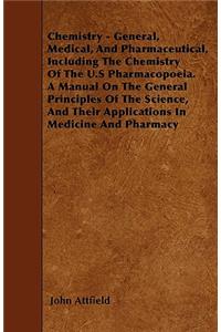 Chemistry - General, Medical, And Pharmaceutical, Including The Chemistry Of The U.S Pharmacopoeia. A Manual On The General Principles Of The Science, And Their Applications In Medicine And Pharmacy