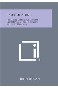 I Am Not Alone: From the Letters of Combat Infantryman John J. Hogan, Killed at Okinawa
