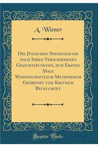 Die Jï¿½dischen Speisegesetze Nach Ihren Verschiedenen Gesichtspunkten, Zum Ersten Male Wissenschaftlich-Methodisch Geordnet Und Kritisch Beleuchtet (Classic Reprint)