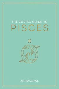 Zodiac Guide to Pisces: The Ultimate Guide to Understanding Your Star Sign, Unlocking Your Destiny and Decoding the Wisdom of the Stars