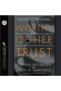 Worthy of Her Trust: What You Need to Do to Rebuild Sexual Integrity and Win Her Back