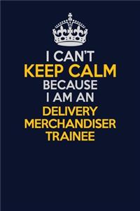 I Can't Keep Calm Because I Am An Delivery Merchandiser Trainee