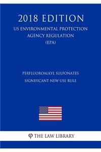 Perfluoroalkyl Sulfonates - Significant New Use Rule (US Environmental Protection Agency Regulation) (EPA) (2018 Edition)