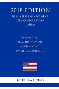 Federal Civil Penalties Inflation Adjustment Act Catch-Up Adjustments (US Mine Safety and Health Administration Regulation) (MSHA) (2018 Edition)