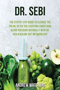 Dr. Sebi: The Step by Step Guide to Cleanse the Colon, Detox the Liver and Lower High Blood Pressure Naturally with Dr. Sebi Alkaline Diet Methodology