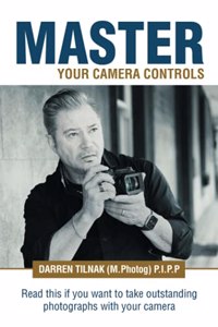 Master Your Camera Controls: A Practical Fast-Track System to Mastering the Camera Controls on a Mirrorless or D-Slr Camera