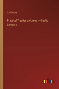 Practical Treatise on Limes Hydraulic Cements