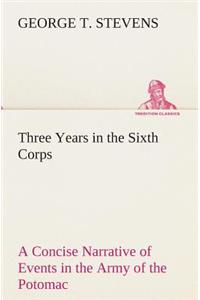 Three Years in the Sixth Corps A Concise Narrative of Events in the Army of the Potomac, from 1861 to the Close of the Rebellion, April, 1865