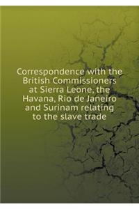 Correspondence with the British Commissioners at Sierra Leone, the Havana, Rio de Janeiro and Surinam relating to the slave trade