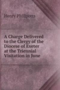 Charge Delivered to the Clergy of the Diocese of Exeter at the Triennial Visitation in June .
