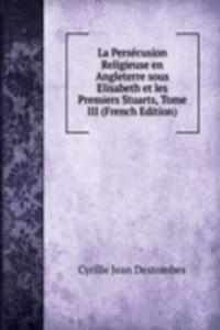 La Persecusion Religieuse en Angleterre sous Elisabeth et les Premiers Stuarts, Tome III (French Edition)