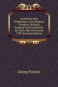 Ansichten Vom Niederrhein, Von Brabant, Flandern, Holland, England Und Frankreich, Im April, Mai Und Junius 1790 (German Edition)