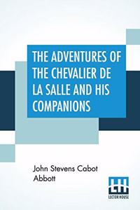 The Adventures Of The Chevalier De La Salle And His Companions: In Their Explorations Of The Prairies, Forests, Lakes, And Rivers, Of The New World, And Their Interviews With The Savage Tribes, Two Hundred Years 