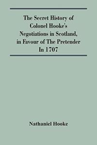 The Secret History Of Colonel Hooke'S Negotiations In Scotland, In Favour Of The Pretender; In 1707
