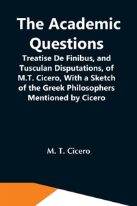 Academic Questions; Treatise De Finibus, And Tusculan Disputations, Of M.T. Cicero, With A Sketch Of The Greek Philosophers Mentioned By Cicero