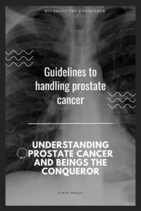 Guidelines to handling prostate cancer: Understanding prostate Cancer and being the Conquero