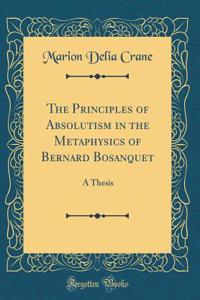 The Principles of Absolutism in the Metaphysics of Bernard Bosanquet: A Thesis (Classic Reprint)
