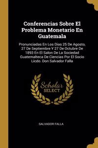 Conferencias Sobre El Problema Monetario En Guatemala