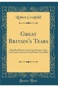 Great Britain's Tears: Humbly Offered to the Consideration of the Lords and Commons in Parliament Assembled (Classic Reprint)