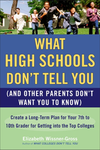 What High Schools Don't Tell You (And Other Parents Don't Want You toKnow): Create a Long-Term Plan for Your 7th to 10th Grader for Getting Into the Top Col Leges