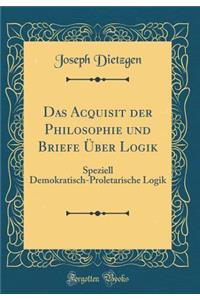 Das Acquisit der Philosophie und Briefe Über Logik: Speziell Demokratisch-Proletarische Logik (Classic Reprint)
