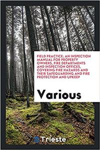 Field Practice; An Inspection Manual for Property Owners, Fire Departments and Inspection Offices, Covering Fire Hazards and Their Safeguarding and Fire Protection and Upkeep