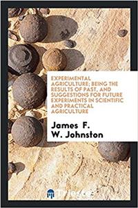 Experimental Agriculture; Being the Results of Past, and Suggestions for Future Experiments in Scientific and Practical Agriculture