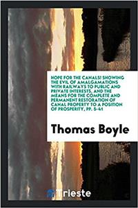 Hope for the Canals! Showing the Evil of Amalgamations with Railways to Public and Private Interests, and the Means for the Complete and Permanent Restoration of Canal Property to a Position of Prosperity, Pp. 5-41