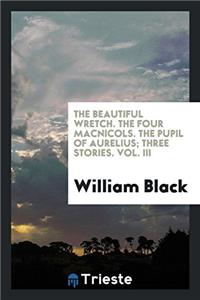 Beautiful Wretch. the Four Macnicols. the Pupil of Aurelius; Three Stories. Vol. III