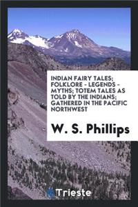 Indian Fairy Tales; Folklore - Legends - Myths; Totem Tales as Told by the Indians; Gathered in the Pacific Northwest by W. S. Phillips, with a Glossary of Words, Customs and History of the Indians; Fully Illustrated by the Author