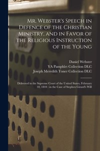 Mr. Webster's Speech in Defence of the Christian Ministry, and in Favor of the Religious Instruction of the Young: Delivered in the Supreme Court of the United States, February 10, 1844: in the Case of Stephen Girard's Will