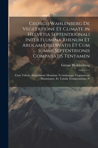 Georgii Wahlenberg De Vegetatione Et Climate in Helvetia Septentrionali Inter Flumina Rhenum Et Arolam Observatis Et Cum Summi Septentrionis Comparatis Tentamen