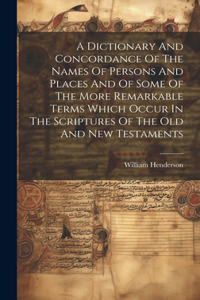 Dictionary And Concordance Of The Names Of Persons And Places And Of Some Of The More Remarkable Terms Which Occur In The Scriptures Of The Old And New Testaments