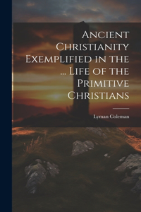 Ancient Christianity Exemplified in the ... Life of the Primitive Christians