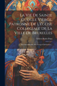 Vie De Sainte Gudule Vièrge, Patronne De L'église Collégiale De La Ville De Bruxelles