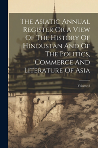 The Asiatic Annual Register Or A View Of The History Of Hindustan And Of The Politics, Commerce And Literature Of Asia; Volume 2