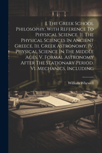 I. The Greek School Philosophy, With Reference To Physical Science. Ii. The Physical Sciences In Ancient Greece. Iii. Greek Astronomy. Iv. Physical Science In The Middle Ages. V. Formal Astronomy After The Stationary Period. Vi. Mechanics, Includin