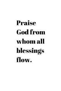 Praise God from whom all blessings flow.