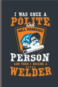 I was once a Polite and well mannered Person and then I became a Welder