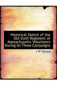 Historical Sketch of the Old Sixth Regiment of Massachusetts Volunteers During Its Three Campaigns